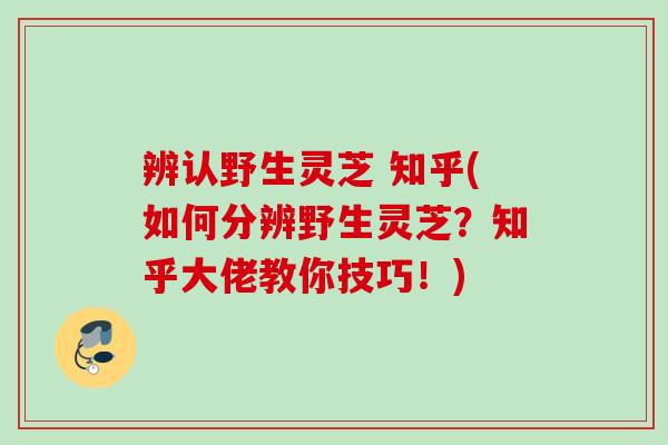 辨认野生灵芝 知乎(如何分辨野生灵芝?知乎大佬教你技巧!) 辨认野生灵芝 知乎(如何分辨野生灵芝?知乎大佬教你技巧!)