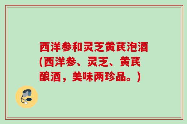 西洋参和灵芝黄芪泡酒(西洋参、灵芝、黄芪酿酒,美味两珍品。) 西洋参和灵芝黄芪泡酒(西洋参、灵芝、黄芪酿酒,美味两珍品。)