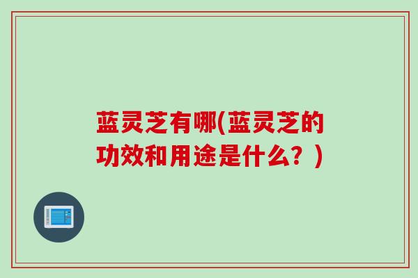 蓝灵芝有哪(蓝灵芝的功效和用途是什么?) 蓝灵芝有哪(蓝灵芝的功效和用途是什么?)