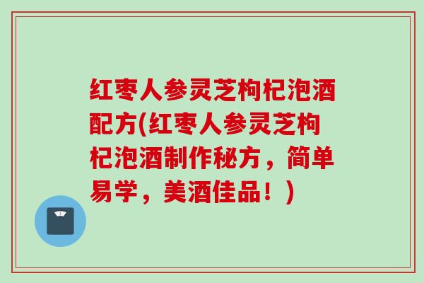 红枣人参灵芝枸杞泡酒配方(红枣人参灵芝枸杞泡酒制作秘方,简单易学,美酒佳品!) 红枣人参灵芝枸杞泡酒配方(红枣人参灵芝枸杞泡酒制作秘方,简单易学,美酒佳品!)