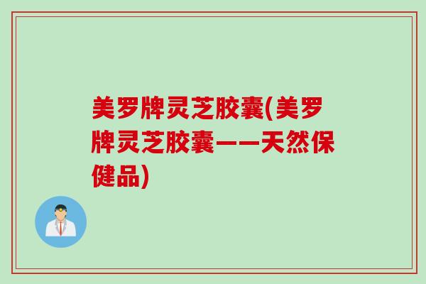 美罗牌灵芝胶囊(美罗牌灵芝胶囊——天然保健品) 美罗牌灵芝胶囊(美罗牌灵芝胶囊——天然保健品)