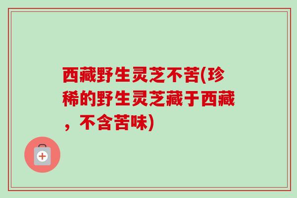 西藏野生灵芝不苦(珍稀的野生灵芝藏于西藏,不含苦味) 西藏野生灵芝不苦(珍稀的野生灵芝藏于西藏,不含苦味)