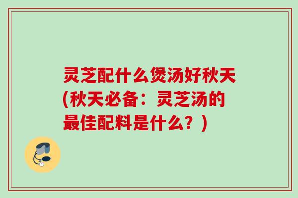 灵芝配什么煲汤好秋天(秋天必备:灵芝汤的佳配料是什么?) 灵芝配什么煲汤好秋天(秋天必备:灵芝汤的佳配料是什么?)