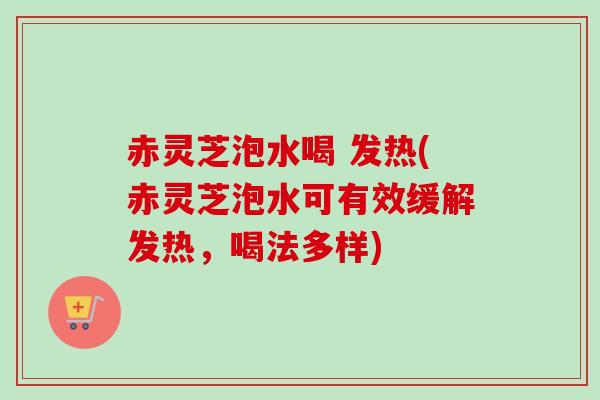 赤灵芝泡水喝 发热(赤灵芝泡水可有效缓解发热，喝法多样)