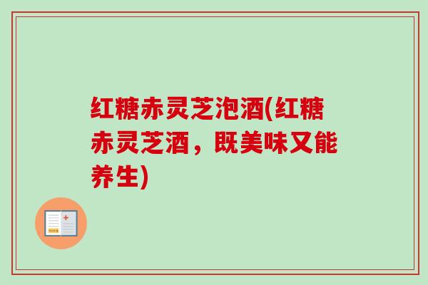 红糖赤灵芝泡酒(红糖赤灵芝酒,既美味又能养生) 红糖赤灵芝泡酒(红糖赤灵芝酒,既美味又能养生)