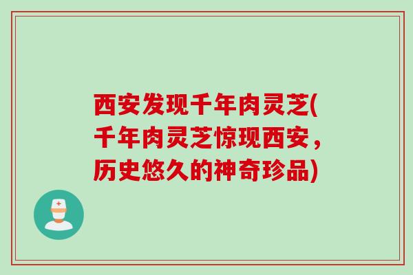 西安发现千年肉灵芝(千年肉灵芝惊现西安，历史悠久的神奇珍品)