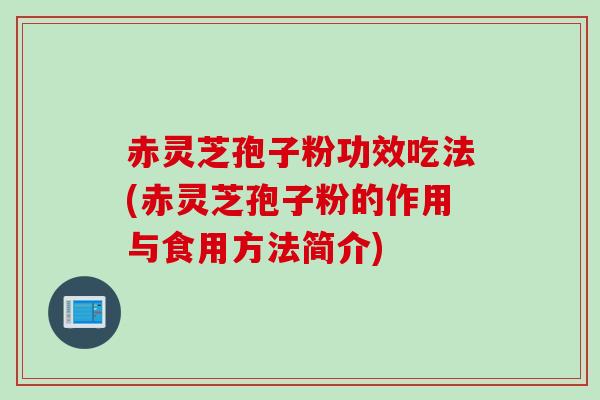 赤灵芝孢子粉功效吃法(赤灵芝孢子粉的作用与食用方法简介)