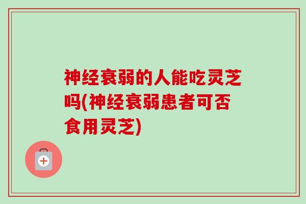 衰弱的人能吃灵芝吗(衰弱患者可否食用灵芝) 衰弱的人能吃灵芝吗(衰弱患者可否食用灵芝)