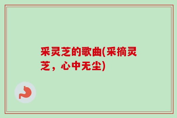 采灵芝的歌曲(采摘灵芝，心中无尘)