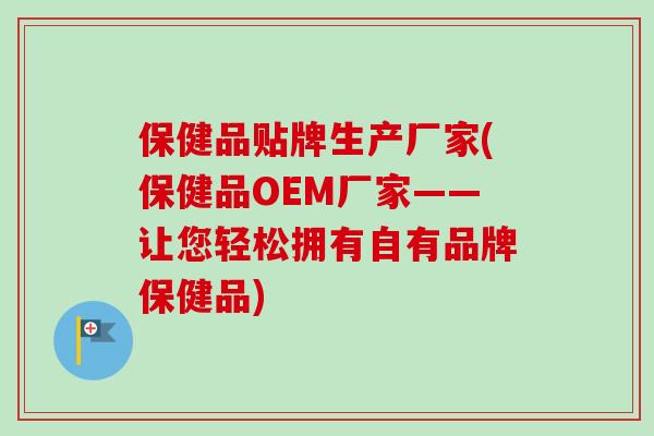 保健品贴牌生产厂家(保健品OEM厂家——让您轻松拥有自有品牌保健品)