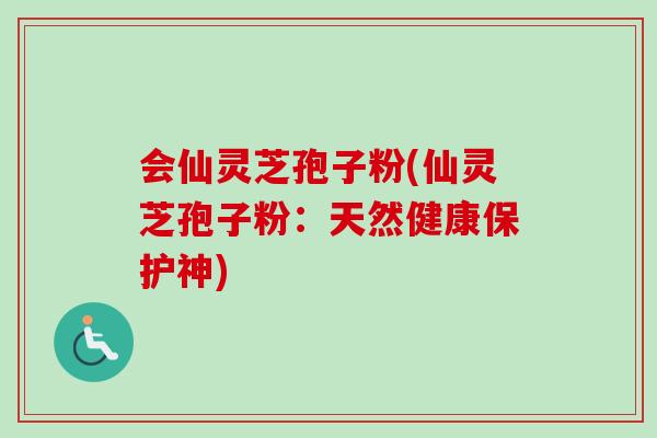 会仙灵芝孢子粉(仙灵芝孢子粉：天然健康保护神)