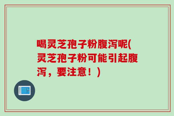 喝灵芝孢子粉腹泻呢(灵芝孢子粉可能引起腹泻，要注意！)