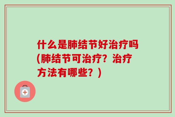 什么是肺结节好治疗吗(肺结节可治疗？治疗方法有哪些？)