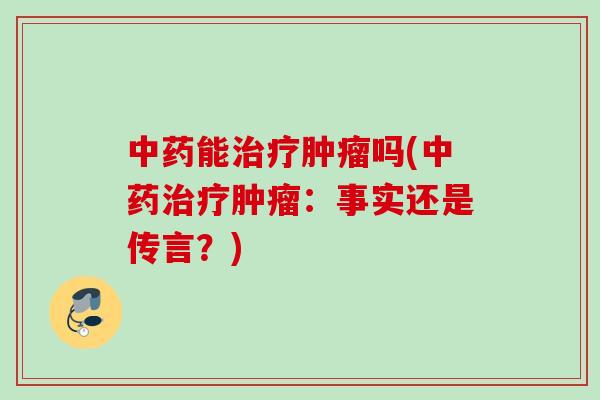 中药能治疗肿瘤吗(中药治疗肿瘤：事实还是传言？)