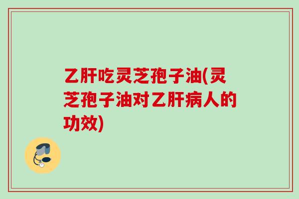 乙肝吃灵芝孢子油(灵芝孢子油对乙肝病人的功效)