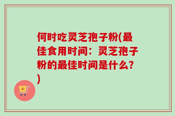 何时吃灵芝孢子粉(最佳食用时间：灵芝孢子粉的最佳时间是什么？)