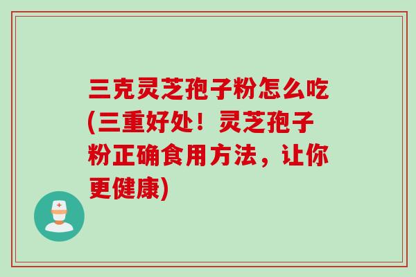 三克灵芝孢子粉怎么吃(三重好处！灵芝孢子粉正确食用方法，让你更健康)