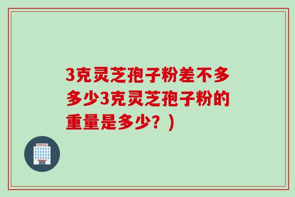 3克灵芝孢子粉差不多多少3克灵芝孢子粉的重量是多少？)