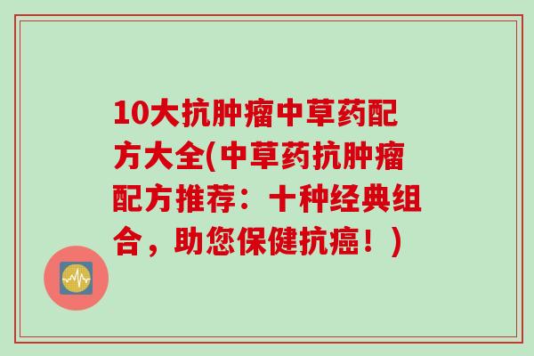 10大抗肿瘤中草药配方大全(中草药抗肿瘤配方推荐：十种经典组合，助您保健抗癌！)