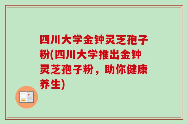 四川大学金钟灵芝孢子粉(四川大学推出金钟灵芝孢子粉，助你健康养生)