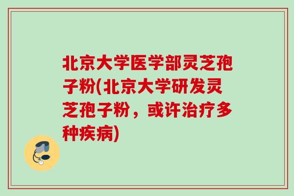 北京大学医学部灵芝孢子粉(北京大学研发灵芝孢子粉，或许治疗多种疾病)