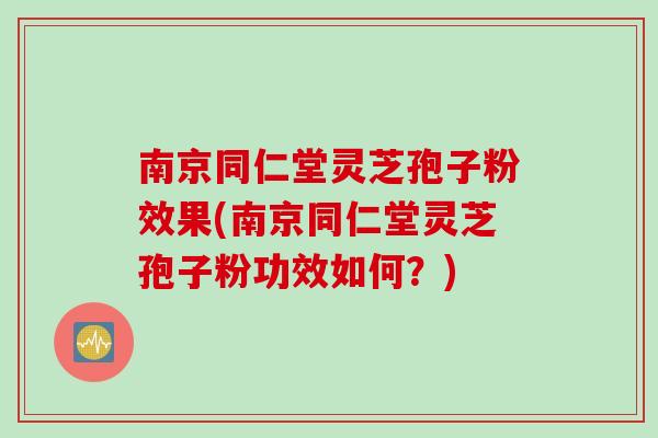 南京同仁堂灵芝孢子粉效果(南京同仁堂灵芝孢子粉功效如何？)
