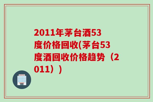 2011年茅台酒53度价格回收(茅台53度酒回收价格趋势（2011）)