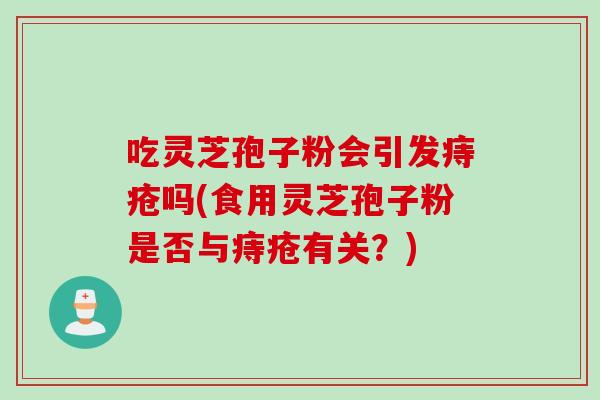 吃灵芝孢子粉会引发痔疮吗(食用灵芝孢子粉是否与痔疮有关？)
