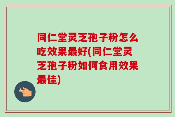 同仁堂灵芝孢子粉怎么吃效果最好(同仁堂灵芝孢子粉如何食用效果最佳)