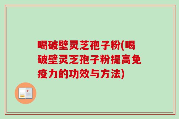喝破壁灵芝孢子粉(喝破壁灵芝孢子粉提高免疫力的功效与方法)