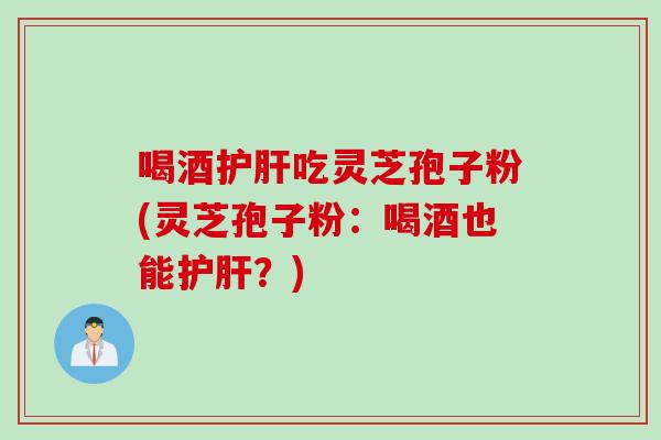 喝酒护肝吃灵芝孢子粉(灵芝孢子粉：喝酒也能护肝？)