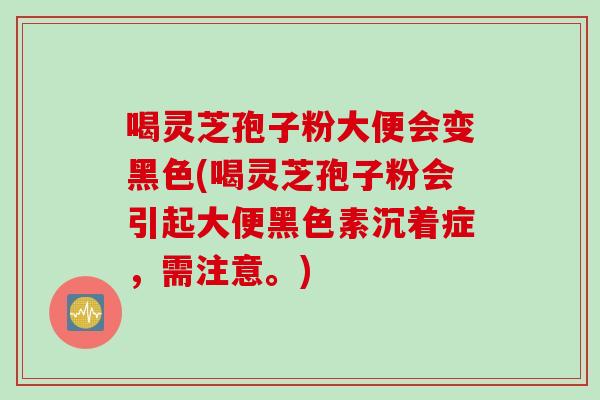 喝灵芝孢子粉大便会变黑色(喝灵芝孢子粉会引起大便黑色素沉着症，需注意。)