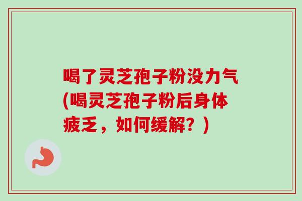 喝了灵芝孢子粉没力气(喝灵芝孢子粉后身体疲乏，如何缓解？)