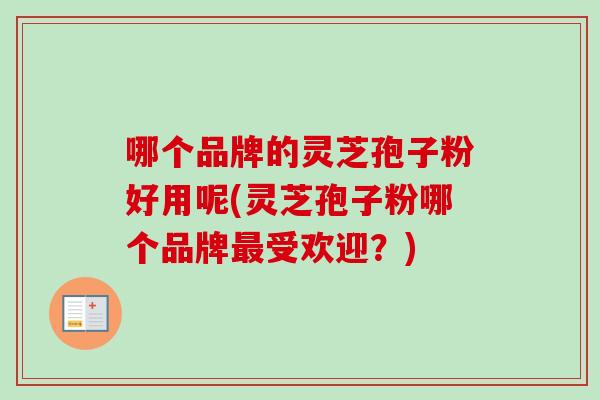 哪个品牌的灵芝孢子粉好用呢(灵芝孢子粉哪个品牌最受欢迎？)