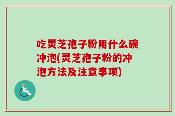吃灵芝孢子粉用什么碗冲泡(灵芝孢子粉的冲泡方法及注意事项)