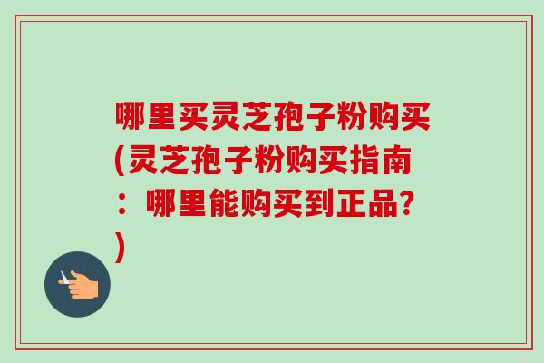 哪里买灵芝孢子粉购买(灵芝孢子粉购买指南：哪里能购买到正品？)