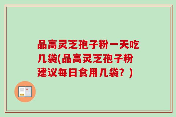 品高灵芝孢子粉一天吃几袋(品高灵芝孢子粉建议每日食用几袋？)