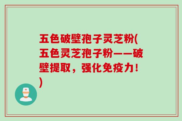 五色破壁孢子灵芝粉(五色灵芝孢子粉——破壁提取，强化免疫力！)