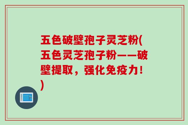 五色破壁孢子灵芝粉(五色灵芝孢子粉——破壁提取，强化免疫力！)
