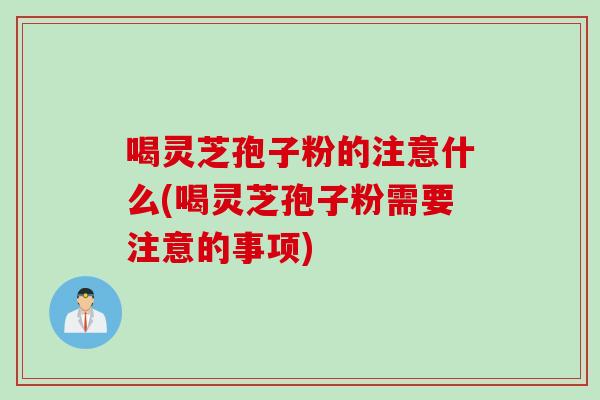 喝灵芝孢子粉的注意什么(喝灵芝孢子粉需要注意的事项)