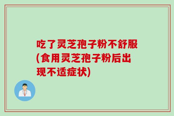 吃了灵芝孢子粉不舒服(食用灵芝孢子粉后出现不适症状)