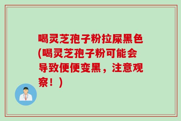 喝灵芝孢子粉拉屎黑色(喝灵芝孢子粉可能会导致便便变黑，注意观察！)