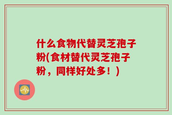 什么食物代替灵芝孢子粉(食材替代灵芝孢子粉，同样好处多！)