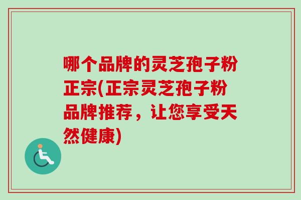 哪个品牌的灵芝孢子粉正宗(正宗灵芝孢子粉品牌推荐，让您享受天然健康)