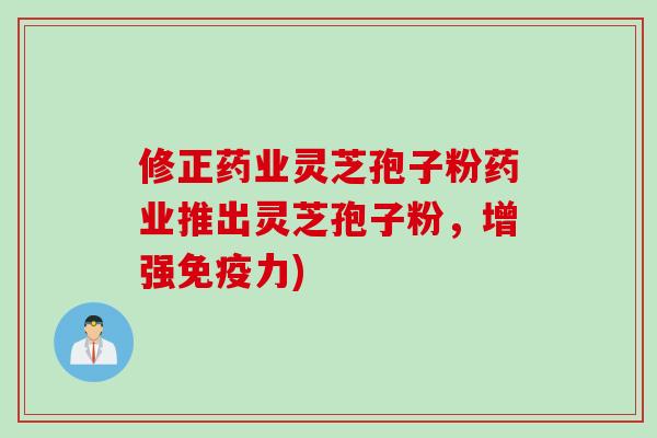 修正药业灵芝孢子粉药业推出灵芝孢子粉，增强免疫力)