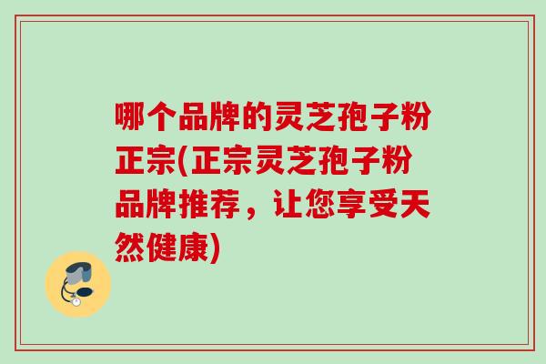 哪个品牌的灵芝孢子粉正宗(正宗灵芝孢子粉品牌推荐，让您享受天然健康)