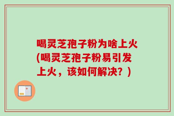 喝灵芝孢子粉为啥上火(喝灵芝孢子粉易引发上火，该如何解决？)