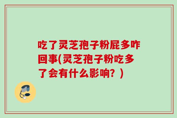 吃了灵芝孢子粉屁多咋回事(灵芝孢子粉吃多了会有什么影响？)