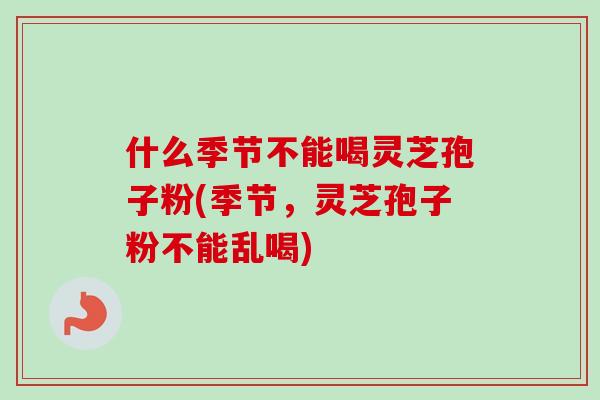 什么季节不能喝灵芝孢子粉(季节，灵芝孢子粉不能乱喝)