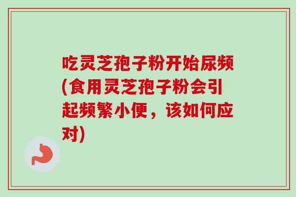 吃灵芝孢子粉开始尿频(食用灵芝孢子粉会引起频繁小便，该如何应对)
